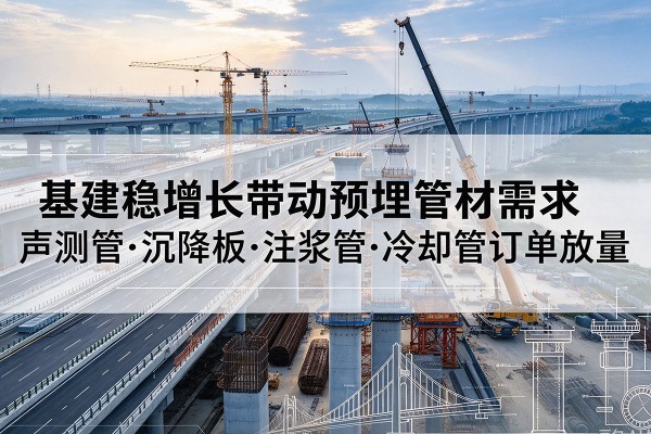 荷塘基建稳增长带动预埋监测管材需求,声测管、沉降板、注浆管订单持续放量